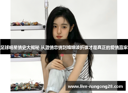 足球明星情史大揭秘 从激情恋情到婚姻波折谁才是真正的爱情赢家