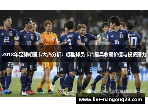 2018年足球明星卡大热分析：哪些球员卡片最具收藏价值与投资潜力