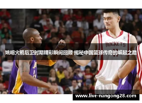 姚明火箭后卫时期精彩瞬间回顾 揭秘中国篮球传奇的崛起之路