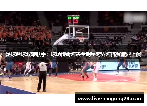 足球篮球双雄联手：球场传奇对决全明星跨界对抗赛激烈上演