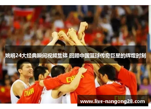 姚明24大经典瞬间视频集锦 回顾中国篮球传奇巨星的辉煌时刻