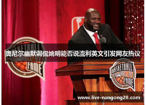 奥尼尔幽默调侃姚明能否说流利英文引发网友热议