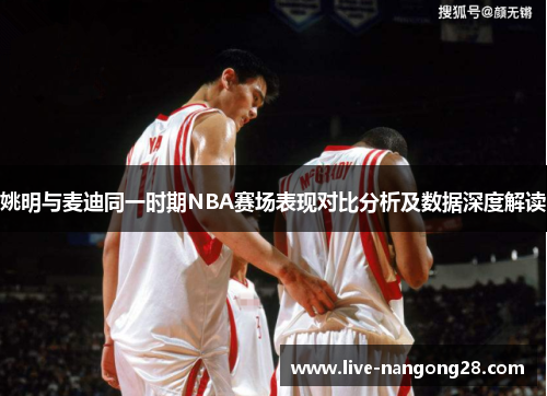姚明与麦迪同一时期NBA赛场表现对比分析及数据深度解读