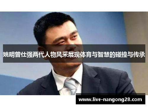 姚明曾仕强两代人物风采展现体育与智慧的碰撞与传承