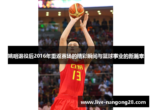 姚明退役后2016年重返赛场的精彩瞬间与篮球事业的新篇章