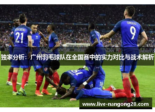 独家分析：广州羽毛球队在全国赛中的实力对比与战术解析