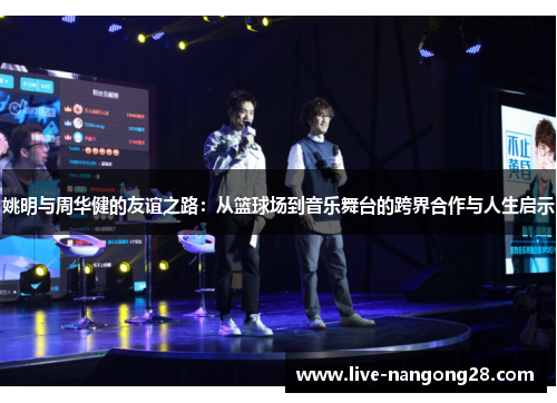 姚明与周华健的友谊之路：从篮球场到音乐舞台的跨界合作与人生启示