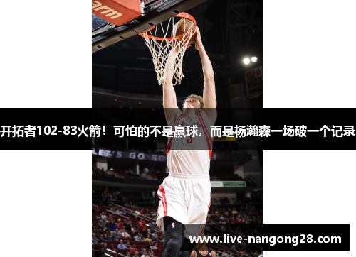 开拓者102-83火箭！可怕的不是赢球，而是杨瀚森一场破一个记录
