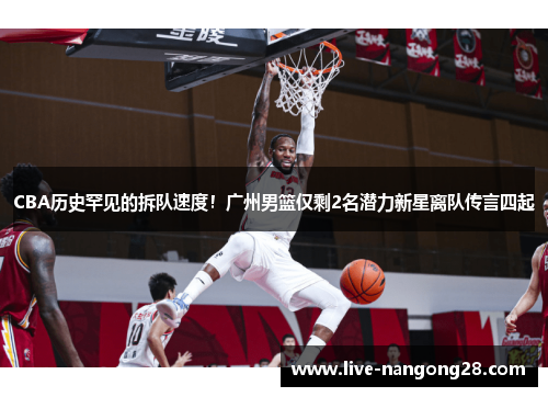 CBA历史罕见的拆队速度！广州男篮仅剩2名潜力新星离队传言四起