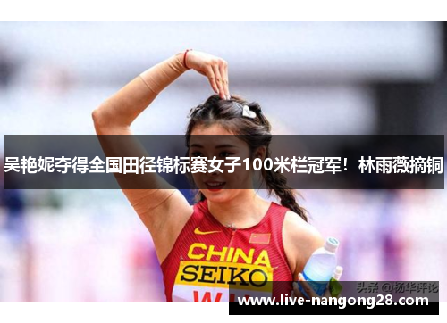 吴艳妮夺得全国田径锦标赛女子100米栏冠军！林雨薇摘铜
