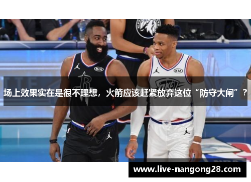 场上效果实在是很不理想，火箭应该赶紧放弃这位“防守大闸”？