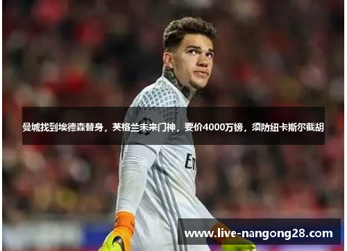 曼城找到埃德森替身，英格兰未来门神，要价4000万镑，须防纽卡斯尔截胡