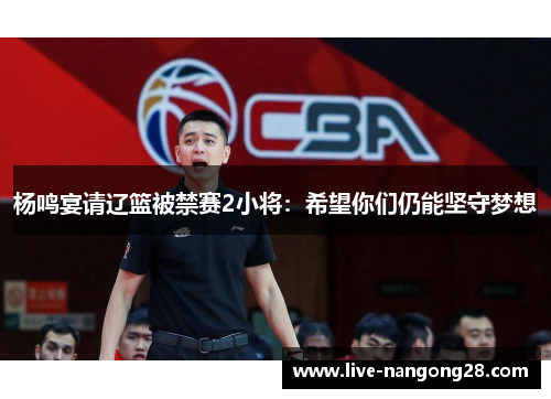 杨鸣宴请辽篮被禁赛2小将：希望你们仍能坚守梦想