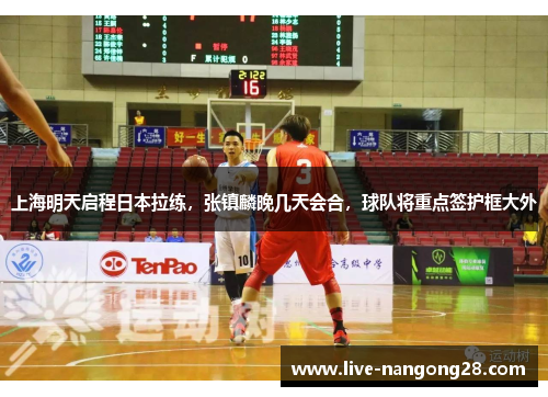 上海明天启程日本拉练，张镇麟晚几天会合，球队将重点签护框大外
